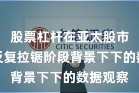 股票杠杆在亚太股市在指数反复拉锯阶段背景下下的数据观察