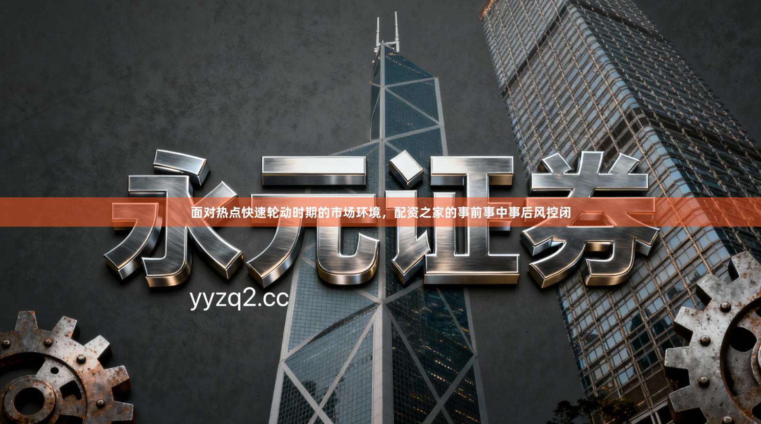 面对热点快速轮动时期的市场环境，配资之家的事前事中事后风控闭