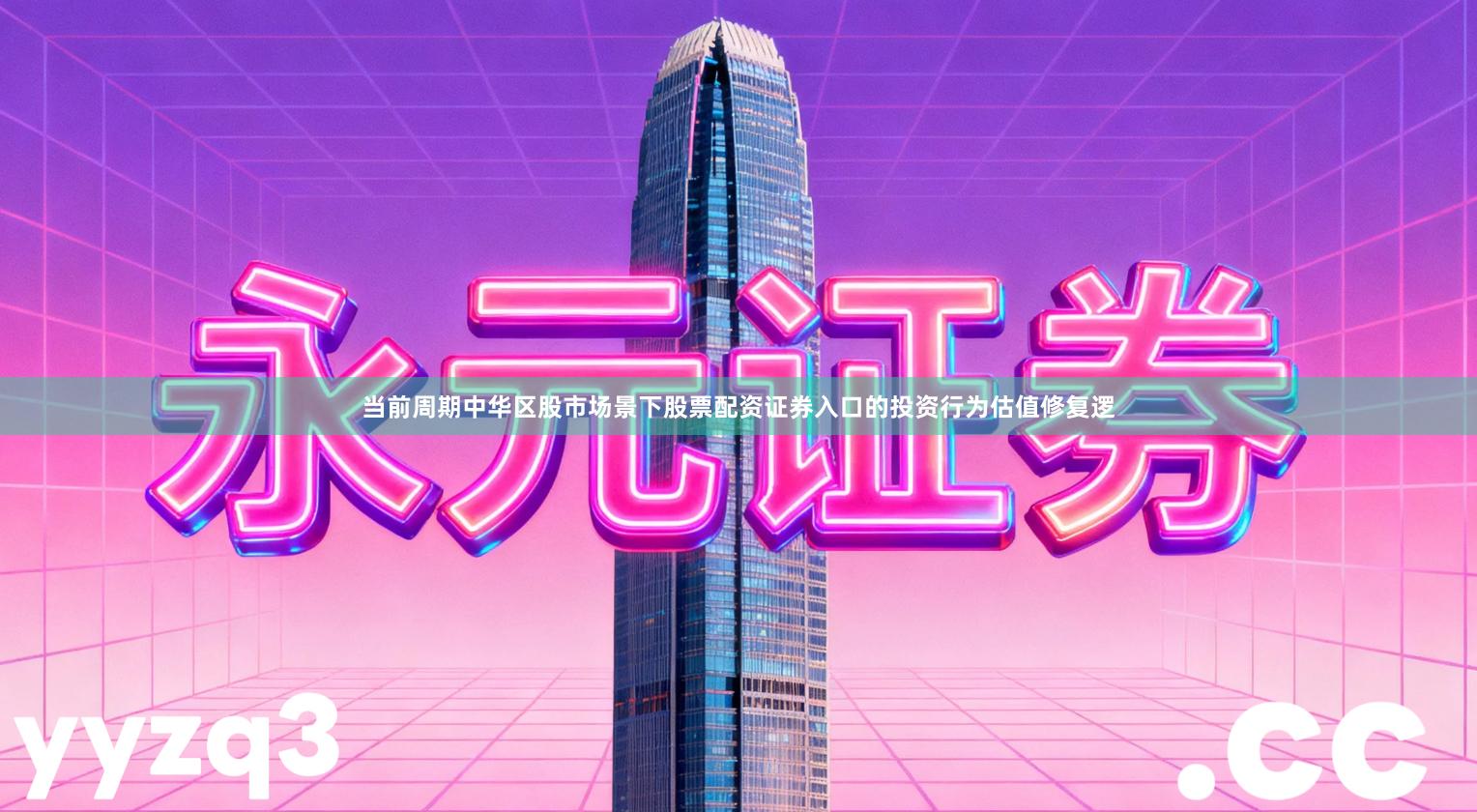当前周期中华区股市场景下股票配资证券入口的投资行为估值修复逻