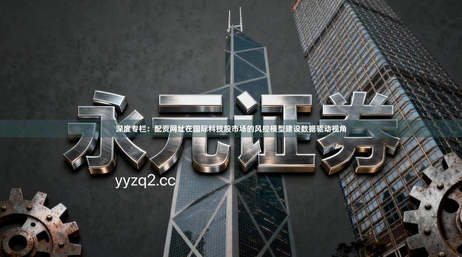 深度专栏：配资网址在国际科技股市场的风控模型建设数据驱动视角