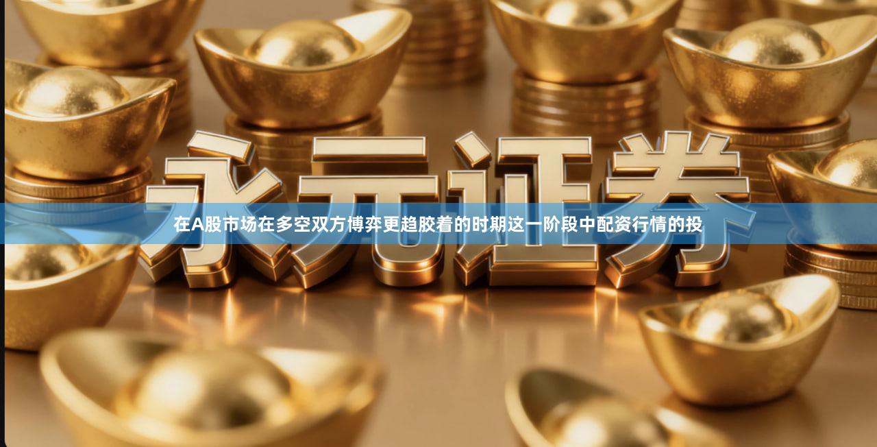 在A股市场在多空双方博弈更趋胶着的时期这一阶段中配资行情的投
