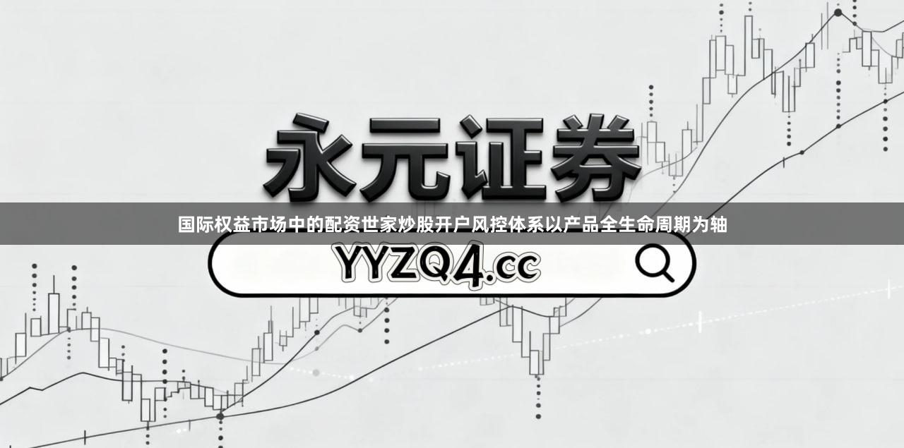 国际权益市场中的配资世家炒股开户风控体系以产品全生命周期为轴